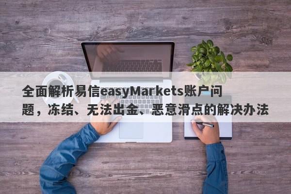 全面解析易信easyMarkets账户问题，冻结、无法出金、恶意滑点的解决办法