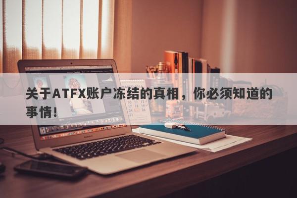 关于ATFX账户冻结的真相，你必须知道的事情！