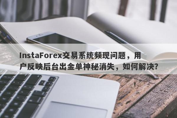 InstaForex交易系统频现问题，用户反映后台出金单神秘消失，如何解决？