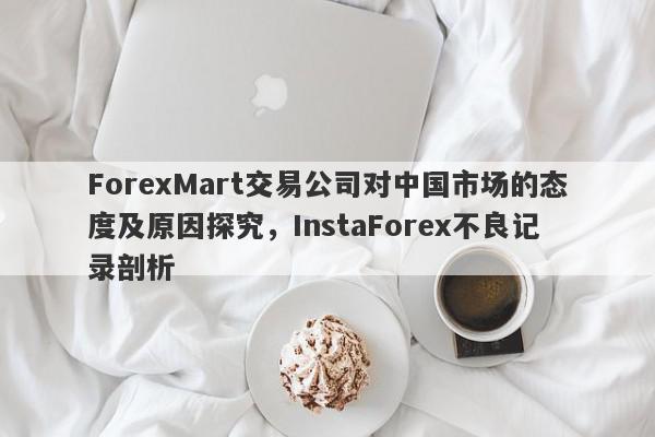 ForexMart交易公司对中国市场的态度及原因探究，InstaForex不良记录剖析