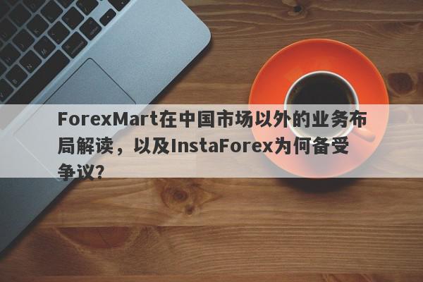 ForexMart在中国市场以外的业务布局解读，以及InstaForex为何备受争议？