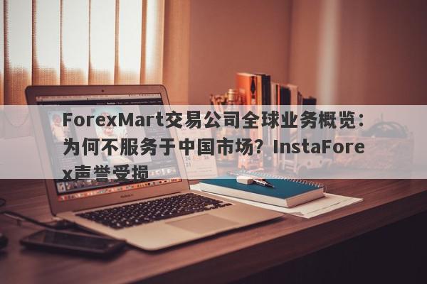 ForexMart交易公司全球业务概览：为何不服务于中国市场？InstaForex声誉受损