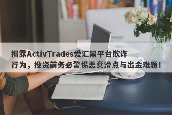 揭露ActivTrades爱汇黑平台欺诈行为，投资前务必警惕恶意滑点与出金难题！