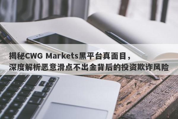 揭秘CWG Markets黑平台真面目，深度解析恶意滑点不出金背后的投资欺诈风险