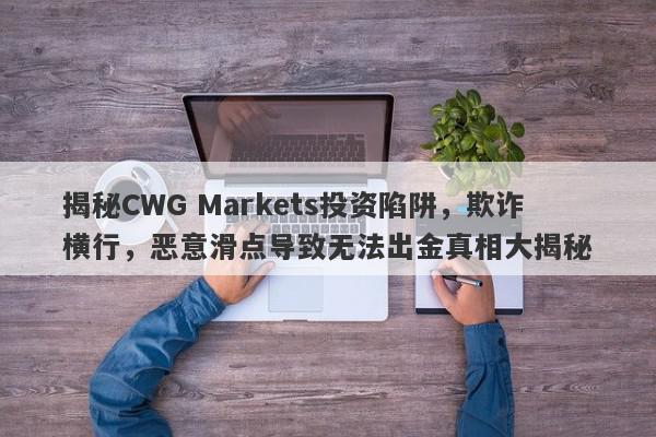 揭秘CWG Markets投资陷阱，欺诈横行，恶意滑点导致无法出金真相大揭秘