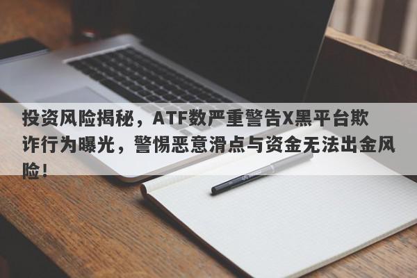 投资风险揭秘，ATF数严重警告X黑平台欺诈行为曝光，警惕恶意滑点与资金无法出金风险！