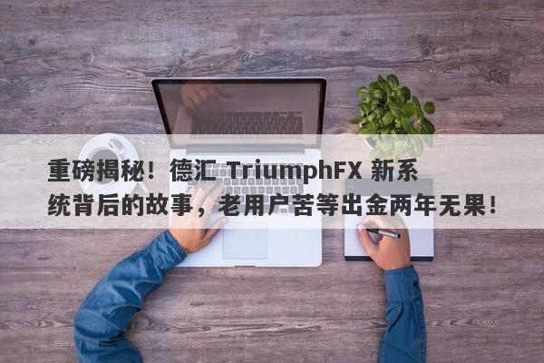 重磅揭秘！德汇 TriumphFX 新系统背后的故事，老用户苦等出金两年无果！