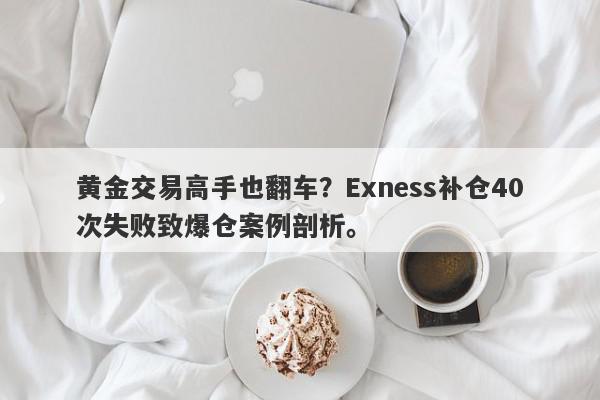 黄金交易高手也翻车？Exness补仓40次失败致爆仓案例剖析。