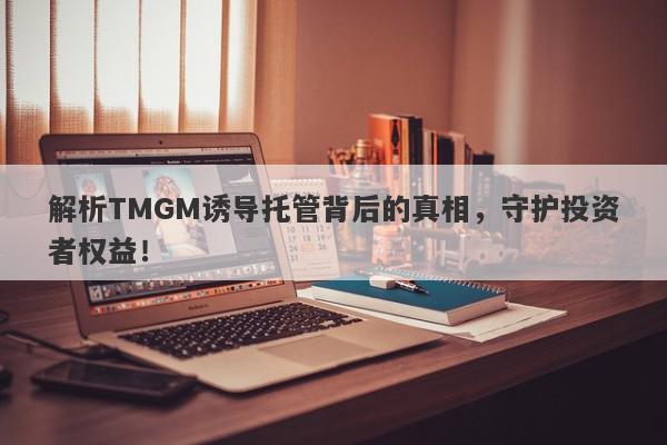 解析TMGM诱导托管背后的真相，守护投资者权益！