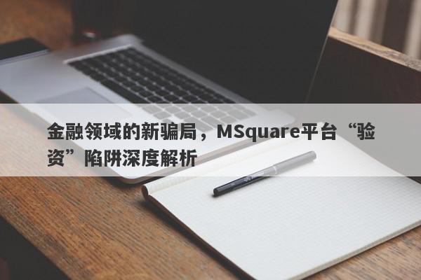 金融领域的新骗局，MSquare平台“验资”陷阱深度解析