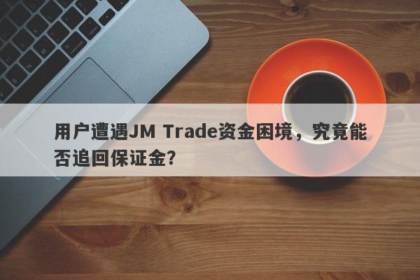 用户遭遇JM Trade资金困境，究竟能否追回保证金？