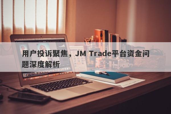 用户投诉聚焦，JM Trade平台资金问题深度解析