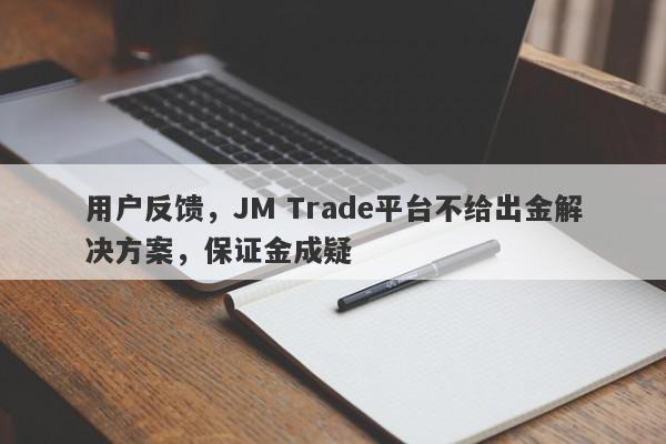 用户反馈，JM Trade平台不给出金解决方案，保证金成疑