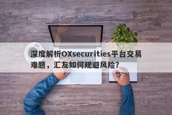 深度解析OXsecurities平台交易难题，汇友如何规避风险？