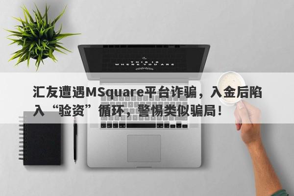 汇友遭遇MSquare平台诈骗，入金后陷入“验资”循环，警惕类似骗局！