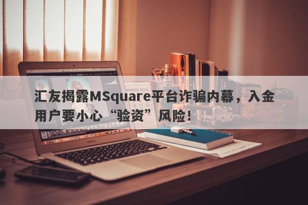 汇友揭露MSquare平台诈骗内幕，入金用户要小心“验资”风险！