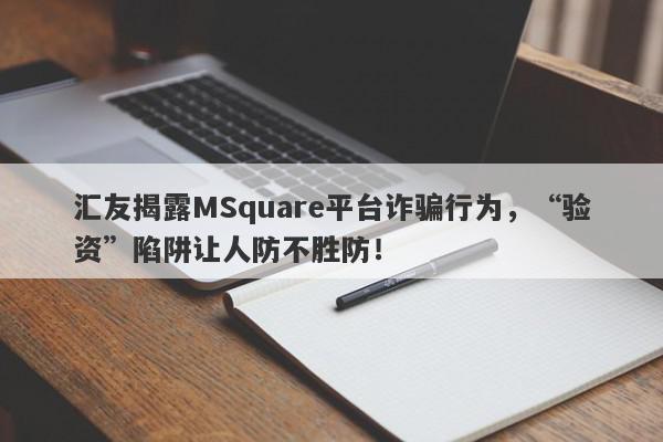 汇友揭露MSquare平台诈骗行为，“验资”陷阱让人防不胜防！