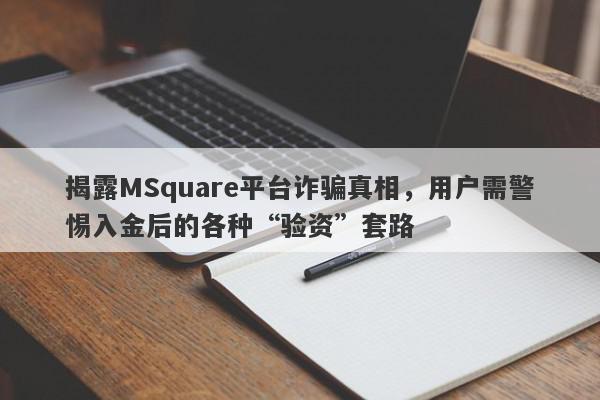 揭露MSquare平台诈骗真相，用户需警惕入金后的各种“验资”套路