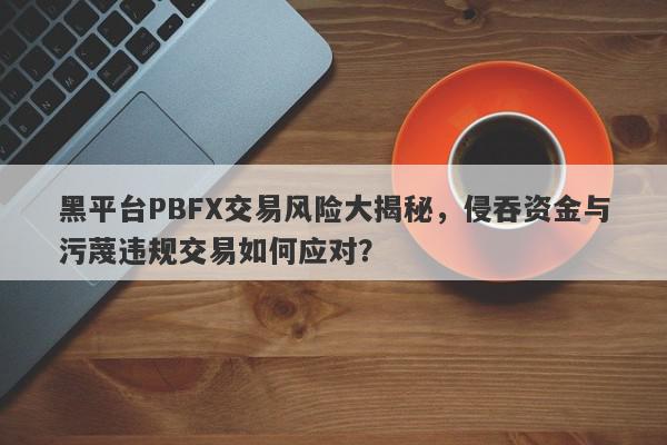 黑平台PBFX交易风险大揭秘，侵吞资金与污蔑违规交易如何应对？