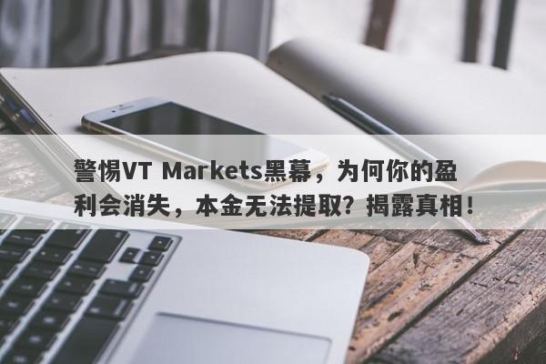 警惕VT Markets黑幕，为何你的盈利会消失，本金无法提取？揭露真相！