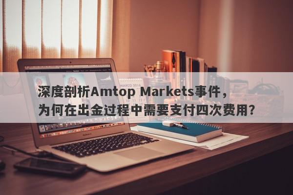 深度剖析Amtop Markets事件，为何在出金过程中需要支付四次费用？