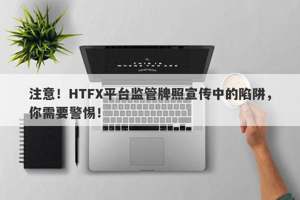 注意！HTFX平台监管牌照宣传中的陷阱，你需要警惕！