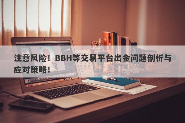 注意风险！BBH等交易平台出金问题剖析与应对策略！