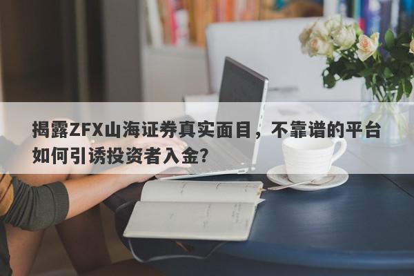 揭露ZFX山海证券真实面目，不靠谱的平台如何引诱投资者入金？