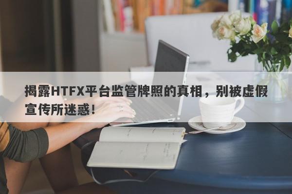 揭露HTFX平台监管牌照的真相，别被虚假宣传所迷惑！