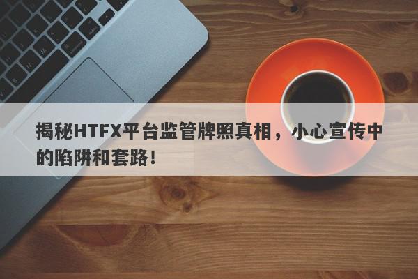 揭秘HTFX平台监管牌照真相，小心宣传中的陷阱和套路！