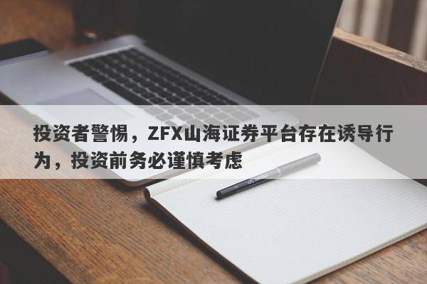 投资者警惕，ZFX山海证券平台存在诱导行为，投资前务必谨慎考虑