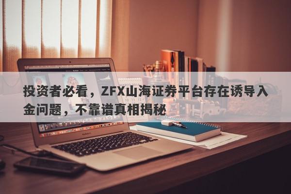 投资者必看，ZFX山海证券平台存在诱导入金问题，不靠谱真相揭秘