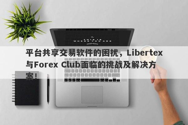 平台共享交易软件的困扰，Libertex与Forex Club面临的挑战及解决方案！