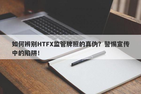 如何辨别HTFX监管牌照的真伪？警惕宣传中的陷阱！