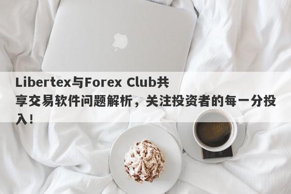 Libertex与Forex Club共享交易软件问题解析，关注投资者的每一分投入！