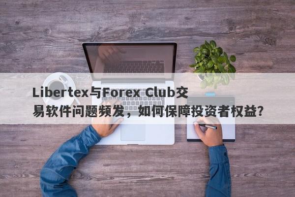 Libertex与Forex Club交易软件问题频发，如何保障投资者权益？