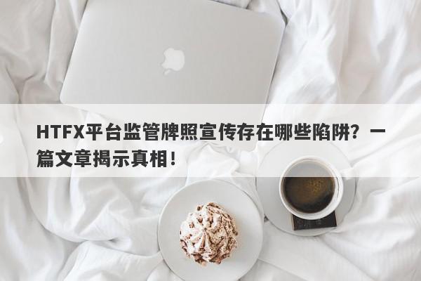 HTFX平台监管牌照宣传存在哪些陷阱？一篇文章揭示真相！