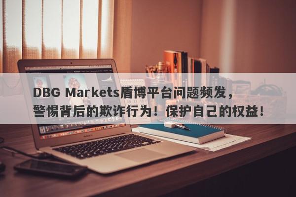 DBG Markets盾博平台问题频发，警惕背后的欺诈行为！保护自己的权益！