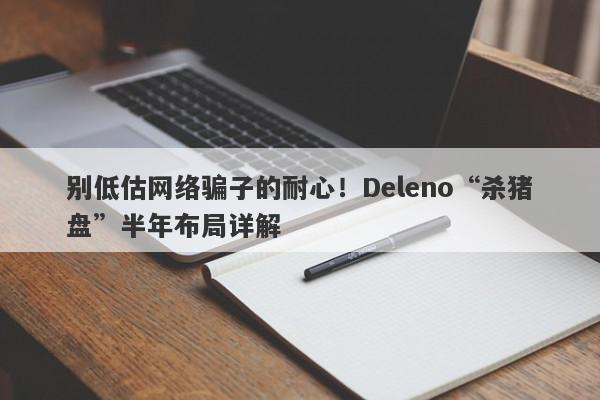 别低估网络骗子的耐心！Deleno“杀猪盘”半年布局详解