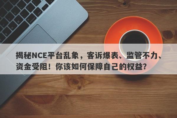 揭秘NCE平台乱象，客诉爆表、监管不力、资金受阻！你该如何保障自己的权益？