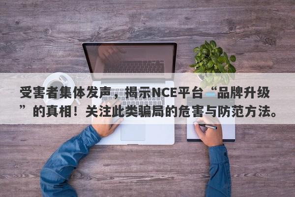 受害者集体发声，揭示NCE平台“品牌升级”的真相！关注此类骗局的危害与防范方法。