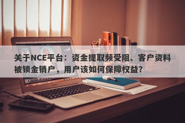 关于NCE平台：资金提取频受阻、客户资料被锁金销户，用户该如何保障权益？