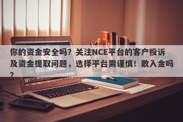 你的资金安全吗？关注NCE平台的客户投诉及资金提取问题，选择平台需谨慎！敢入金吗？