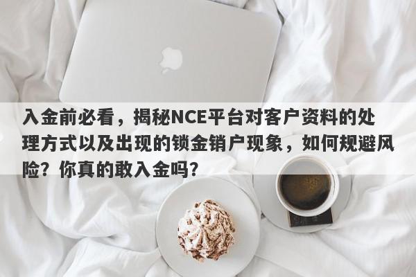 入金前必看，揭秘NCE平台对客户资料的处理方式以及出现的锁金销户现象，如何规避风险？你真的敢入金吗？