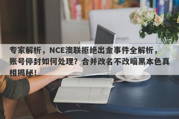 专家解析，NCE澳联拒绝出金事件全解析，账号停封如何处理？合并改名不改暗黑本色真相揭秘！