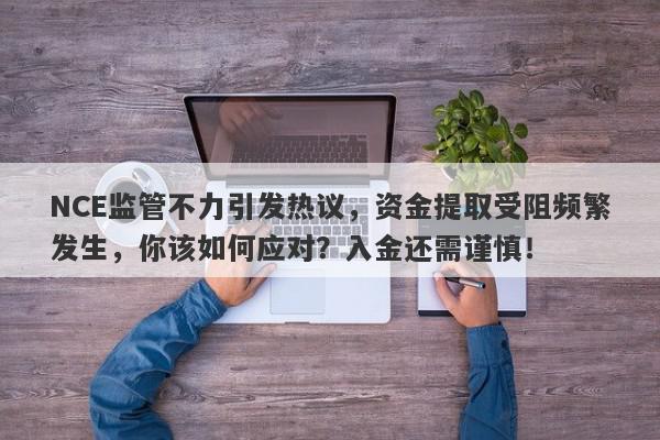 NCE监管不力引发热议，资金提取受阻频繁发生，你该如何应对？入金还需谨慎！