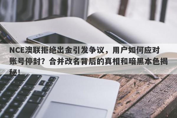 NCE澳联拒绝出金引发争议，用户如何应对账号停封？合并改名背后的真相和暗黑本色揭秘！