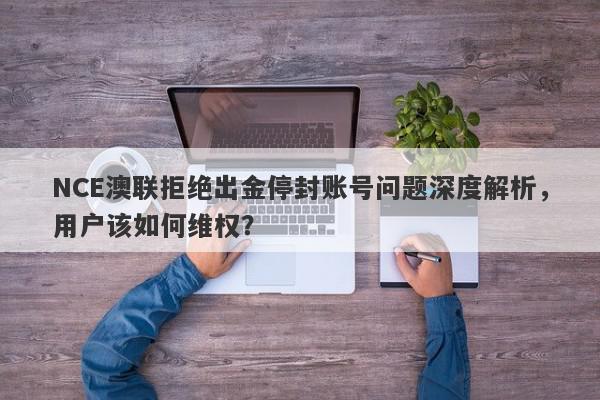 NCE澳联拒绝出金停封账号问题深度解析，用户该如何维权？