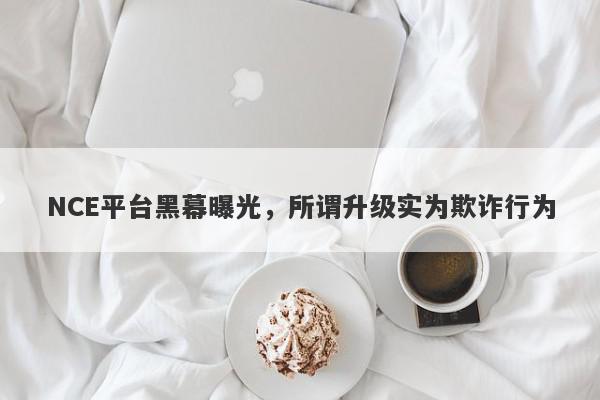 NCE平台黑幕曝光，所谓升级实为欺诈行为