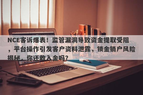 NCE客诉爆表！监管漏洞导致资金提取受阻，平台操作引发客户资料泄露，锁金销户风险揭秘，你还敢入金吗？